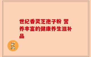 世纪香灵芝孢子粉 营养丰富的健康养生滋补品
