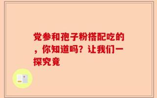 党参和孢子粉搭配吃的，你知道吗？让我们一探究竟