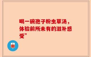 喝一碗孢子粉虫草汤，体验前所未有的滋补感受”