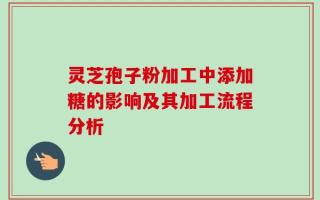 灵芝孢子粉加工中添加糖的影响及其加工流程分析