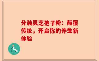 分装灵芝孢子粉：颠覆传统，开启你的养生新体验