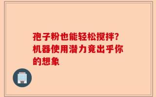 孢子粉也能轻松搅拌？机器使用潜力竟出乎你的想象