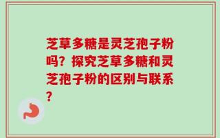 芝草多糖是灵芝孢子粉吗？探究芝草多糖和灵芝孢子粉的区别与联系？
