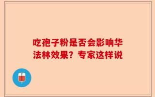 吃孢子粉是否会影响华法林效果？专家这样说