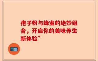 孢子粉与蜂蜜的绝妙组合，开启你的美味养生新体验”