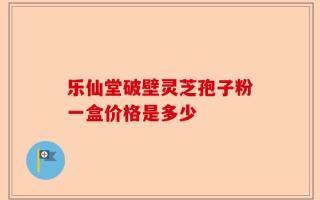 乐仙堂破壁灵芝孢子粉一盒价格是多少