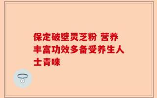 保定破壁灵芝粉 营养丰富功效多备受养生人士青睐