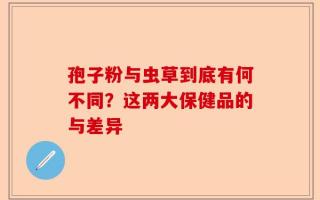 孢子粉与虫草到底有何不同？这两大保健品的与差异