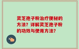 灵芝孢子粉治疗便秘的方法？详解灵芝孢子粉的功效与使用方法？