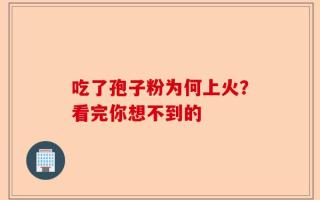 吃了孢子粉为何上火？看完你想不到的