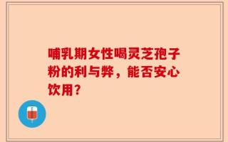 哺乳期女性喝灵芝孢子粉的利与弊，能否安心饮用？