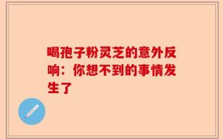 喝孢子粉灵芝的意外反响：你想不到的事情发生了