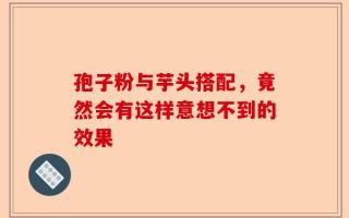 孢子粉与芋头搭配，竟然会有这样意想不到的效果