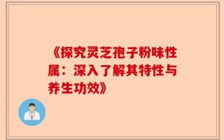 《探究灵芝孢子粉味性属：深入了解其特性与养生功效》