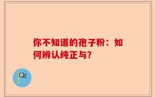 你不知道的孢子粉：如何辨认纯正与？