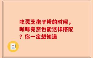 吃灵芝孢子粉的时候，咖啡竟然也能这样搭配？你一定想知道