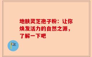 地肤灵芝孢子粉：让你焕发活力的自然之源，了解一下吧