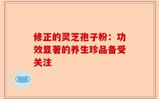 修正的灵芝孢子粉：功效显著的养生珍品备受关注