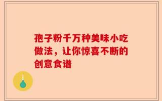 孢子粉千万种美味小吃做法，让你惊喜不断的创意食谱