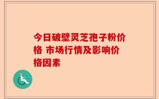 今日破壁灵芝孢子粉价格 市场行情及影响价格因素