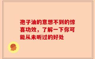 孢子油的意想不到的惊喜功效，了解一下你可能从未听过的好处