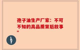 孢子油生产厂家：不可不知的高品质背后故事”