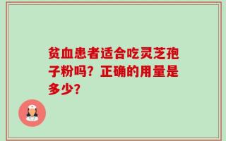 贫血患者适合吃灵芝孢子粉吗？正确的用量是多少？