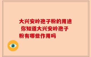 大兴安岭孢子粉的用途 你知道大兴安岭孢子粉有哪些作用吗