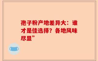 孢子粉产地差异大：谁才是佳选择？各地风味尽显”