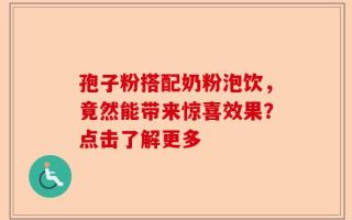 孢子粉搭配奶粉泡饮，竟然能带来惊喜效果？点击了解更多
