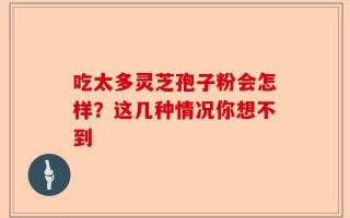 吃太多灵芝孢子粉会怎样？这几种情况你想不到
