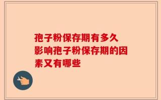 孢子粉保存期有多久 影响孢子粉保存期的因素又有哪些