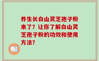 养生长白山灵芝孢子粉来了？让你了解白山灵芝孢子粉的功效和使用方法？