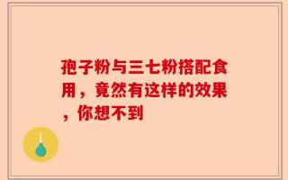 孢子粉与三七粉搭配食用，竟然有这样的效果，你想不到