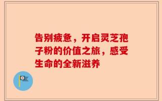 告别疲惫，开启灵芝孢子粉的价值之旅，感受生命的全新滋养