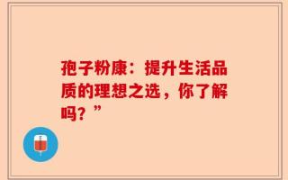 孢子粉康：提升生活品质的理想之选，你了解吗？”