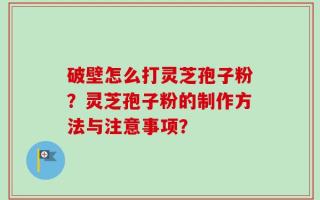 破壁怎么打灵芝孢子粉？灵芝孢子粉的制作方法与注意事项？