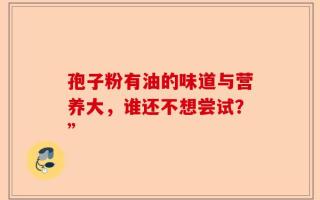 孢子粉有油的味道与营养大，谁还不想尝试？”