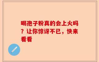 喝孢子粉真的会上火吗？让你惊讶不已，快来看看