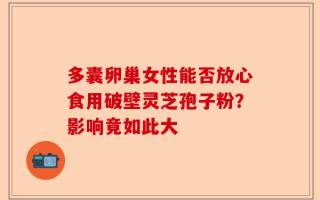 多囊卵巢女性能否放心食用破壁灵芝孢子粉？影响竟如此大