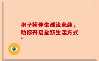 孢子粉养生潮流来袭，助你开启全新生活方式”