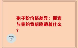 孢子粉价格差异：便宜与贵的背后隐藏着什么？