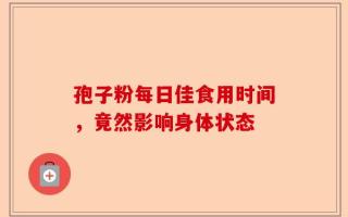 孢子粉每日佳食用时间，竟然影响身体状态