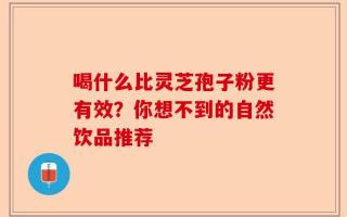 喝什么比灵芝孢子粉更有效？你想不到的自然饮品推荐