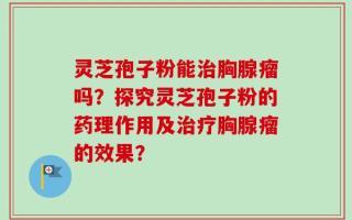 灵芝孢子粉能治胸腺瘤吗？探究灵芝孢子粉的药理作用及治疗胸腺瘤的效果？