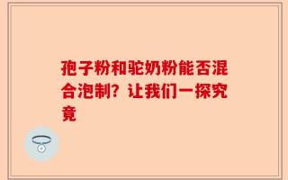 孢子粉和驼奶粉能否混合泡制？让我们一探究竟