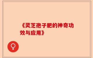 《灵芝孢子肥的神奇功效与应用》