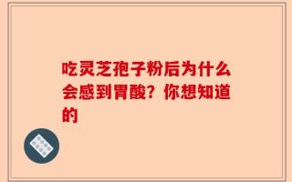 吃灵芝孢子粉后为什么会感到胃酸？你想知道的