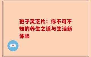 孢子灵芝片：你不可不知的养生之道与生活新体验