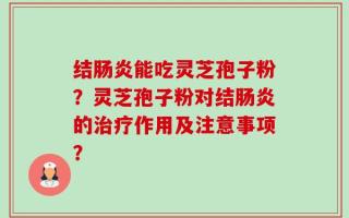 结肠炎能吃灵芝孢子粉？灵芝孢子粉对结肠炎的治疗作用及注意事项？